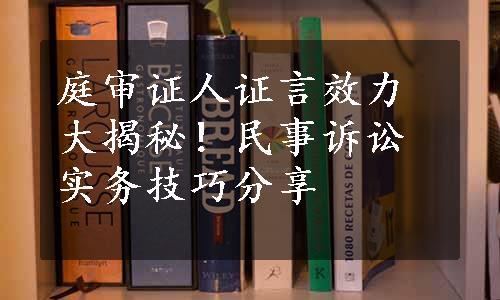 庭审证人证言效力大揭秘！民事诉讼实务技巧分享