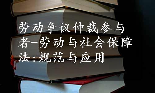 劳动争议仲裁参与者-劳动与社会保障法:规范与应用