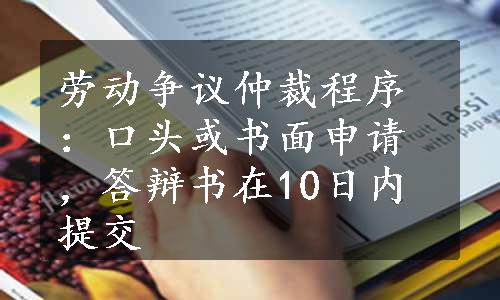 劳动争议仲裁程序：口头或书面申请，答辩书在10日内提交