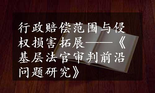 行政赔偿范围与侵权损害拓展——《基层法官审判前沿问题研究》