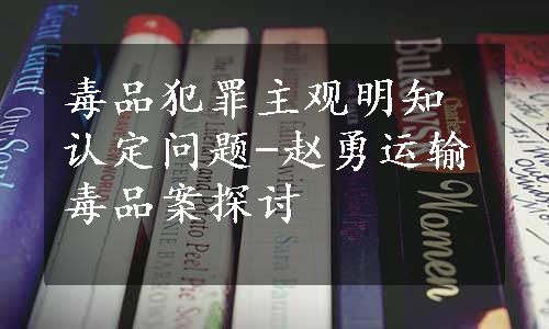 毒品犯罪主观明知认定问题-赵勇运输毒品案探讨