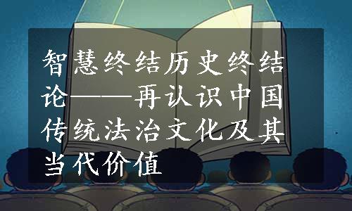 智慧终结历史终结论——再认识中国传统法治文化及其当代价值