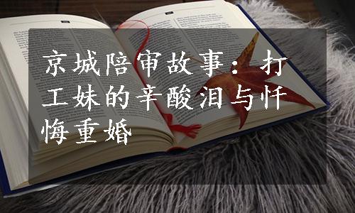 京城陪审故事：打工妹的辛酸泪与忏悔重婚