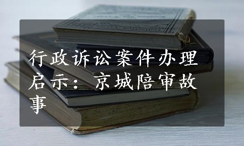 行政诉讼案件办理启示：京城陪审故事