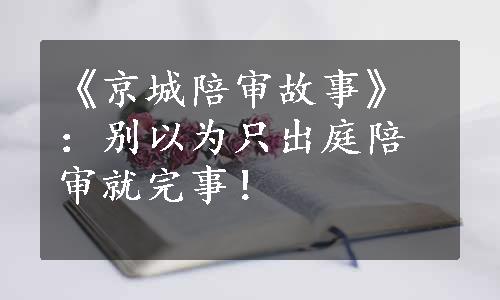 《京城陪审故事》：别以为只出庭陪审就完事！