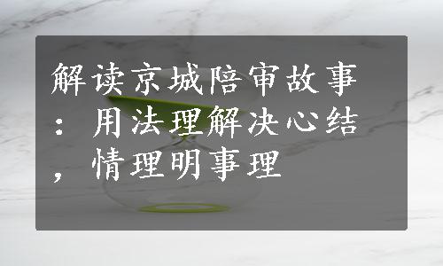 解读京城陪审故事：用法理解决心结，情理明事理