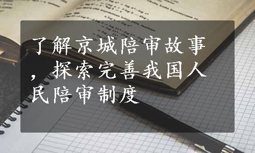 了解京城陪审故事，探索完善我国人民陪审制度