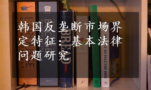 韩国反垄断市场界定特征：基本法律问题研究