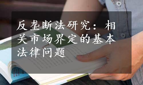 反垄断法研究：相关市场界定的基本法律问题