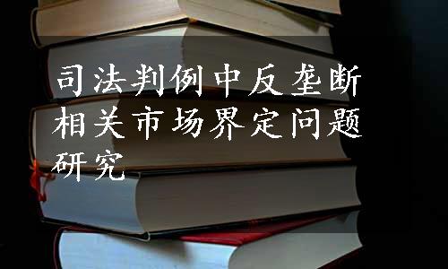 司法判例中反垄断相关市场界定问题研究