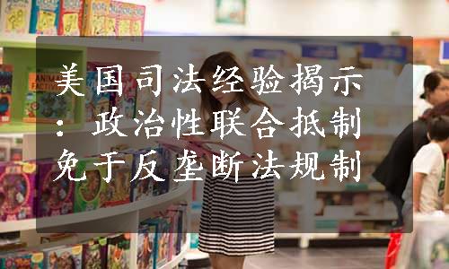 美国司法经验揭示：政治性联合抵制免于反垄断法规制