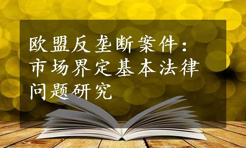 欧盟反垄断案件：市场界定基本法律问题研究