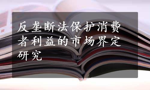 反垄断法保护消费者利益的市场界定研究