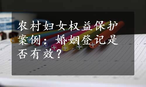 农村妇女权益保护案例：婚姻登记是否有效？