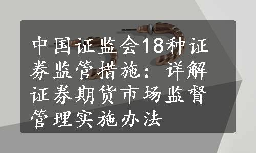 中国证监会18种证券监管措施：详解证券期货市场监督管理实施办法