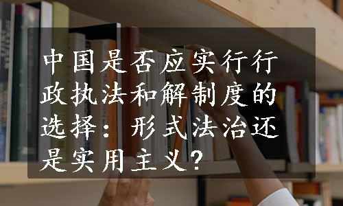 中国是否应实行行政执法和解制度的选择：形式法治还是实用主义?