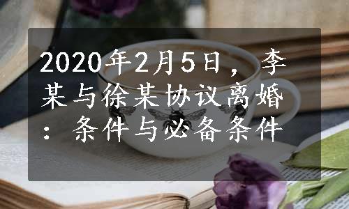 2020年2月5日，李某与徐某协议离婚：条件与必备条件