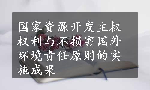 国家资源开发主权权利与不损害国外环境责任原则的实施成果