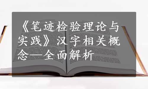 《笔迹检验理论与实践》汉字相关概念—全面解析