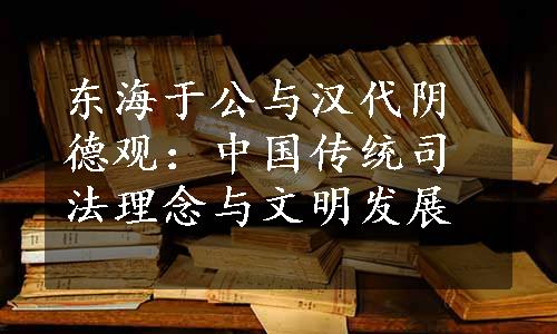 东海于公与汉代阴德观：中国传统司法理念与文明发展