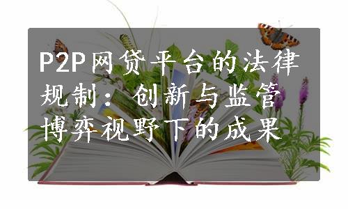 P2P网贷平台的法律规制：创新与监管博弈视野下的成果