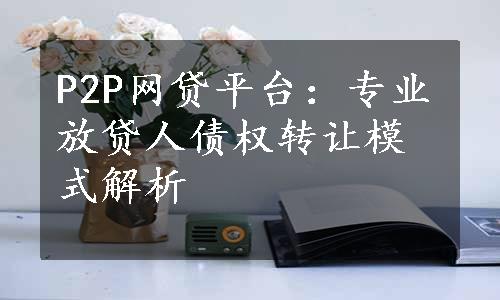 P2P网贷平台：专业放贷人债权转让模式解析