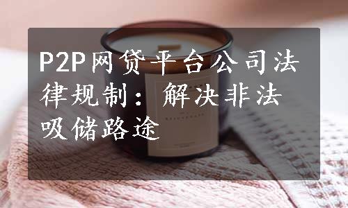 P2P网贷平台公司法律规制：解决非法吸储路途