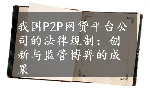 我国P2P网贷平台公司的法律规制：创新与监管博弈的成果