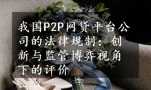 我国P2P网贷平台公司的法律规制：创新与监管博弈视角下的评价