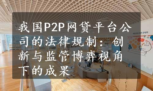 我国P2P网贷平台公司的法律规制：创新与监管博弈视角下的成果