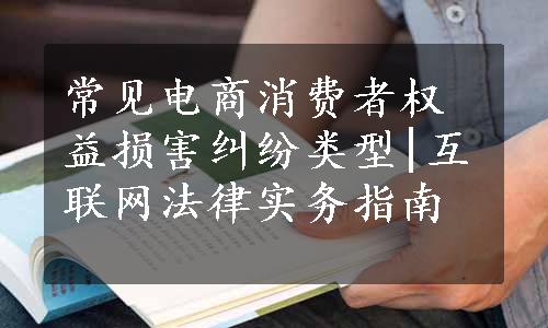 常见电商消费者权益损害纠纷类型|互联网法律实务指南