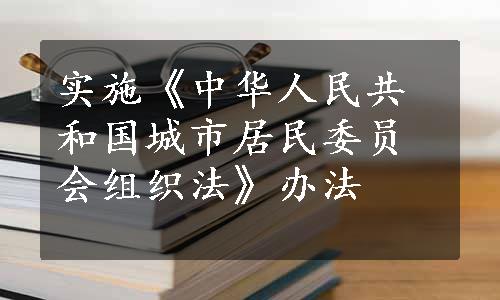 实施《中华人民共和国城市居民委员会组织法》办法