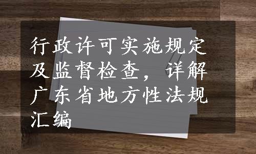 行政许可实施规定及监督检查，详解广东省地方性法规汇编