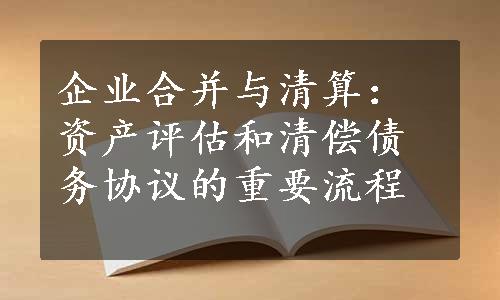 企业合并与清算：资产评估和清偿债务协议的重要流程