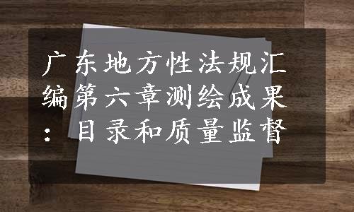 广东地方性法规汇编第六章测绘成果：目录和质量监督