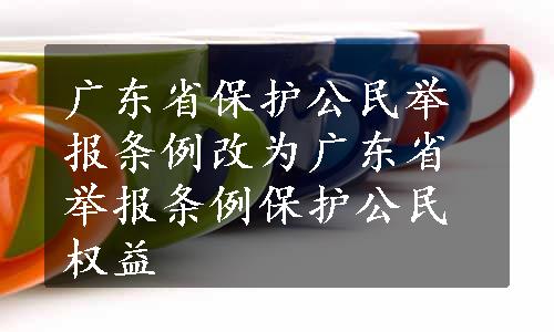 广东省保护公民举报条例改为广东省举报条例保护公民权益