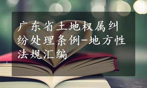 广东省土地权属纠纷处理条例-地方性法规汇编