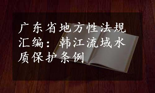 广东省地方性法规汇编：韩江流域水质保护条例