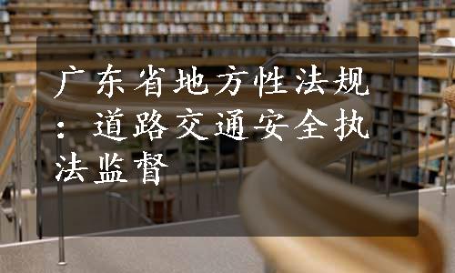 广东省地方性法规：道路交通安全执法监督