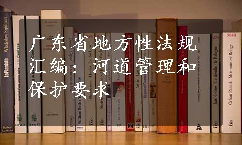 广东省地方性法规汇编：河道管理和保护要求