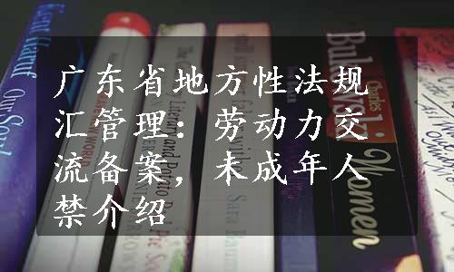 广东省地方性法规汇管理：劳动力交流备案，未成年人禁介绍