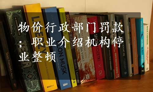 物价行政部门罚款；职业介绍机构停业整顿