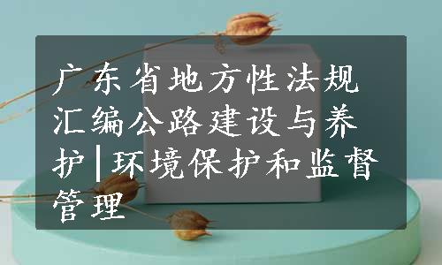 广东省地方性法规汇编公路建设与养护|环境保护和监督管理