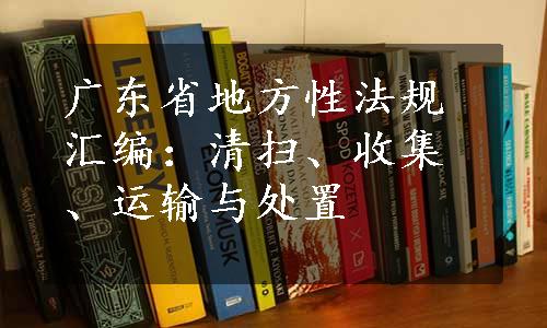 广东省地方性法规汇编：清扫、收集、运输与处置