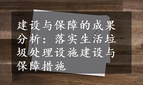 建设与保障的成果分析：落实生活垃圾处理设施建设与保障措施