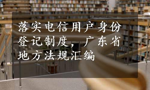 落实电信用户身份登记制度，广东省地方法规汇编