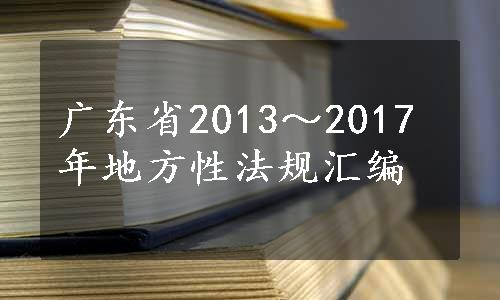 广东省2013～2017年地方性法规汇编