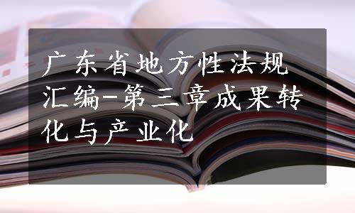 广东省地方性法规汇编-第三章成果转化与产业化