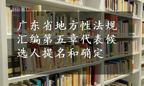 广东省地方性法规汇编第五章代表候选人提名和确定