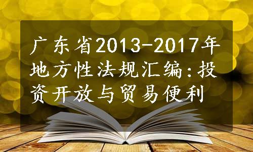 广东省2013-2017年地方性法规汇编:投资开放与贸易便利